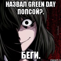 Назвал Green Day попсой?. Беги.