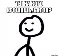 Ты на кого крошишь, батон? 