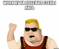 WORK ну ка побежал стены лить 