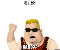 ЧТО?? надо??