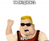 Ти пиздитись хоч?