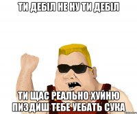 ти дебіл не ну ти дебіл ти щас реально хуйню пиздиш тебе уебать сука