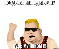 Поздравь Бригодырочку Будь МУЖИКОМ !!!