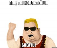 ППЦ, ТЫ КОЛЛСТЕЙШН БЛЕАТЬ!