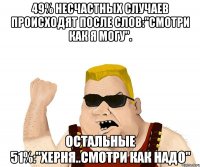 49% несчастных случаев происходят после слов:"Смотри как я могу". Остальные 51%:"Херня..смотри как надо"