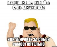 мужчины,поднимайте сульчак унитаза или убирайте за собой самостоятельно