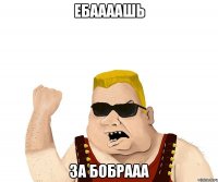 ЕБААААШЬ ЗА БОБРААА