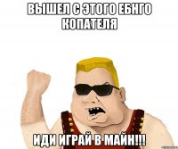 ВЫШЕЛ С ЭТОГО ЕБНГО КОПАТЕЛЯ ИДИ ИГРАЙ В МАЙН!!!