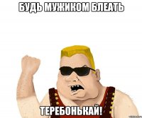 будь мужиком блеать теребонькай!