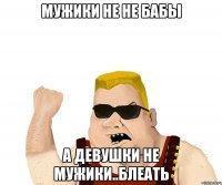 МУЖИКИ НЕ НЕ БАБЫ А ДЕВУШКИ НЕ МУЖИКИ..БЛЕАТЬ