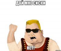 ДАЙ МНЕ СИСКИ НЕТ!