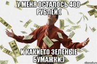 У меня осталось 400 рублей:( и какието зеленые бумажки;)