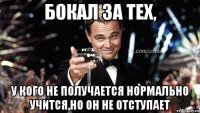 Бокал за тех, у кого не получается нормально учится,но он не отступает