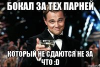 БОКАЛ ЗА ТЕХ ПАРНЕЙ КОТОРЫЙ НЕ СДАЮТСЯ НЕ ЗА ЧТО :D