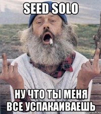 seed Solo ну что ты меня все успАкаиваешь