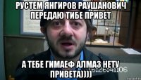 рустем янгиров раушанович передаю тибе привет а тебе гимаеф алмаз нету привета))))