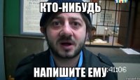 КТО-НИБУДЬ НАПИШИТЕ ЕМУ