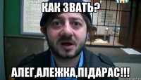 Как звать? Алег,Алежка,Підарас!!!