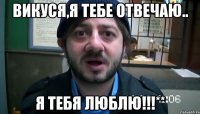 Викуся,я тебе отвечаю.. Я тебя люблю!!!**