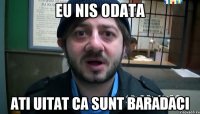 EU NIS ODATA ATI UITAT CA SUNT BARADACI