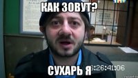 Как зовут? Сухарь я