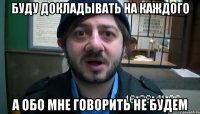 Буду докладывать на каждого А обо мне говорить не будем