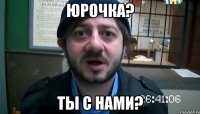 Юрочка? ты с нами?