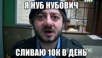 Я Нуб Нубович сливаю 10к в день