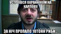 Устроївся охранніком на Карлову За ніч пропало 10Тонн риби...