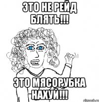 Это не рейд блять!!! Это мясорубка нахуй!!!