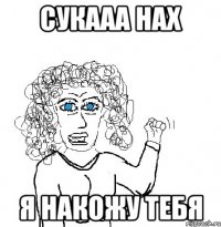 Сукааа нах Я накожу тебя