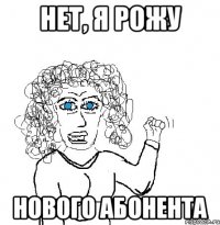 НЕТ, Я РОЖУ НОВОГО АБОНЕНТА