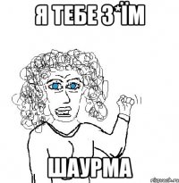 я тебе з*їм шаурма