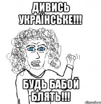 Дивись українське!!! Будь бабой блять!!!