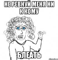 Не ревнуй меня ни к кому Блеать