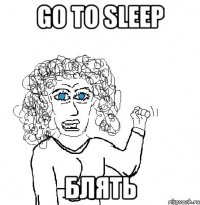 GO TO SLEEP бЛЯТЬ