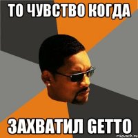 то чувство когда захватил GETTO