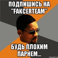 Подпишись на "FakcerTeam" Будь плохим парнем...