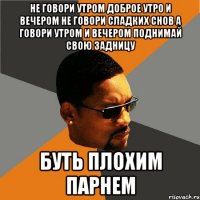 не говори утром доброе утро и вечером не говори сладких снов а говори утром и вечером поднимай свою задницу буть плохим парнем