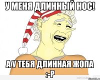 У меня длинный нос! а у тебя длинная жопа :-р