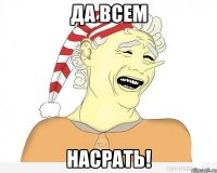 ДА ВСЕМ НАСРАТЬ!