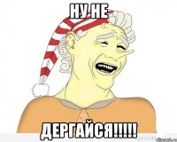 Ну не Дергайся!!!!!