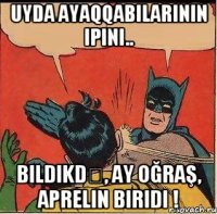 uyda ayaqqabılarının ipini.. bildikdə, ay oğraş, aprelin biridi !