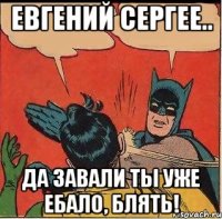 Евгений Сергее.. Да завали ты уже ебало, блять!