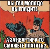 Вы так молодо выглядите. А за квартиру-то сможете платить?