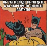 Вы так молодо выглядите. А за квартиру-то сможете платить? 