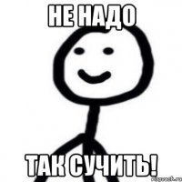 Не надо так сучить!