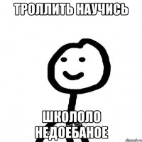 Троллить научись школоло недоебаное