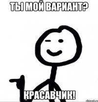 ТЫ МОЙ ВАРИАНТ? КРАСАВЧИК!