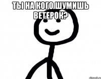 ТЫ НА КОГО ШУМИШЬ ВЕТЕРОК? 